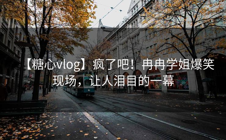 【糖心vlog】疯了吧！冉冉学姐爆笑现场，让人泪目的一幕