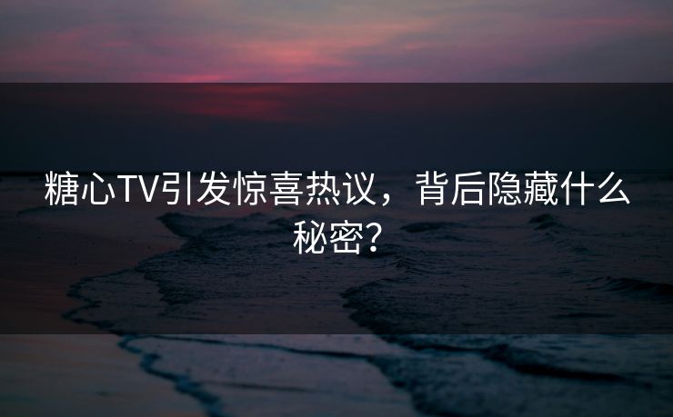 糖心TV引发惊喜热议，背后隐藏什么秘密？