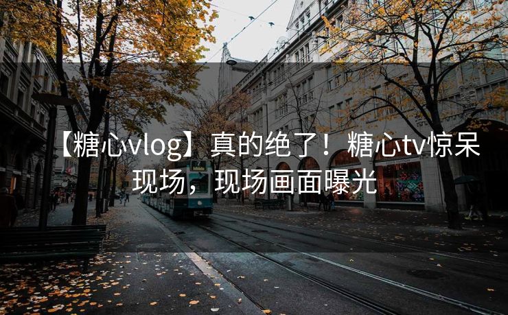 【糖心vlog】真的绝了！糖心tv惊呆现场，现场画面曝光