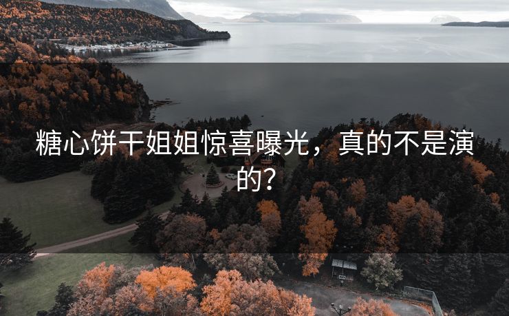 糖心饼干姐姐惊喜曝光，真的不是演的？
