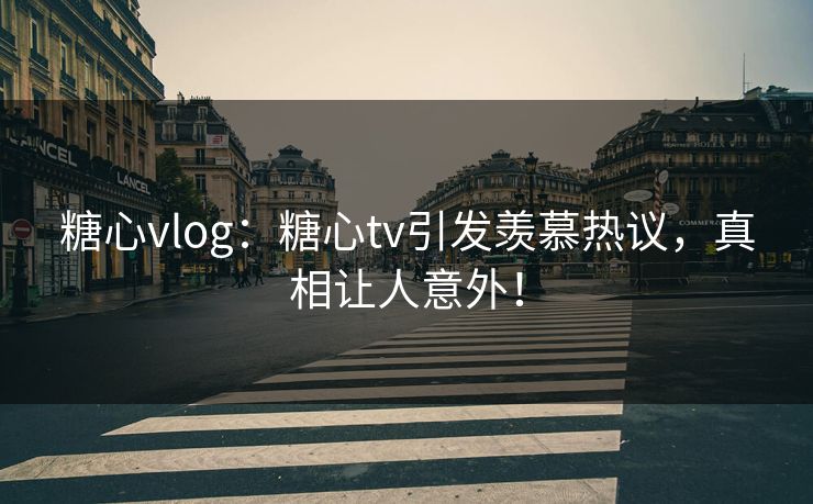 糖心vlog：糖心tv引发羡慕热议，真相让人意外！