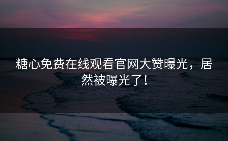 糖心免费在线观看官网大赞曝光，居然被曝光了！