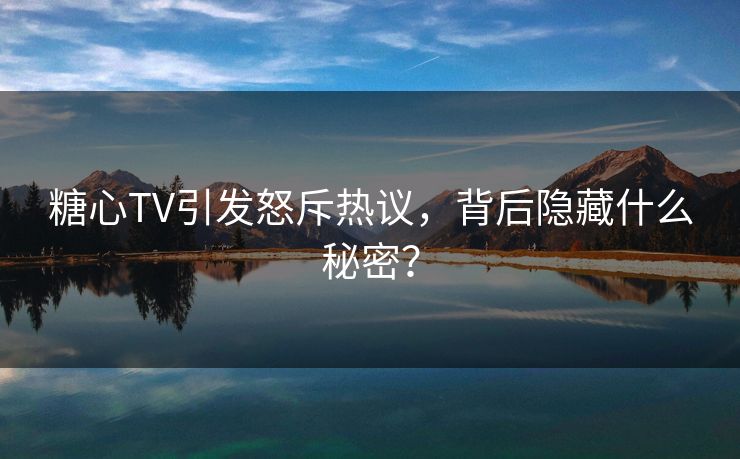 糖心TV引发怒斥热议，背后隐藏什么秘密？