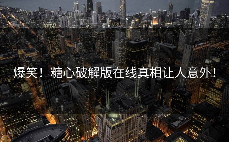 爆笑！糖心破解版在线真相让人意外！