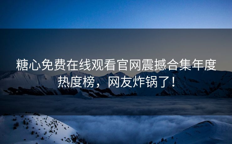 糖心免费在线观看官网震撼合集年度热度榜，网友炸锅了！
