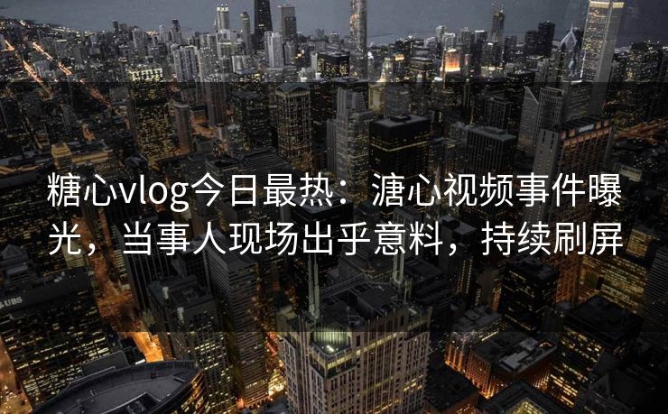 糖心vlog今日最热：溏心视频事件曝光，当事人现场出乎意料，持续刷屏