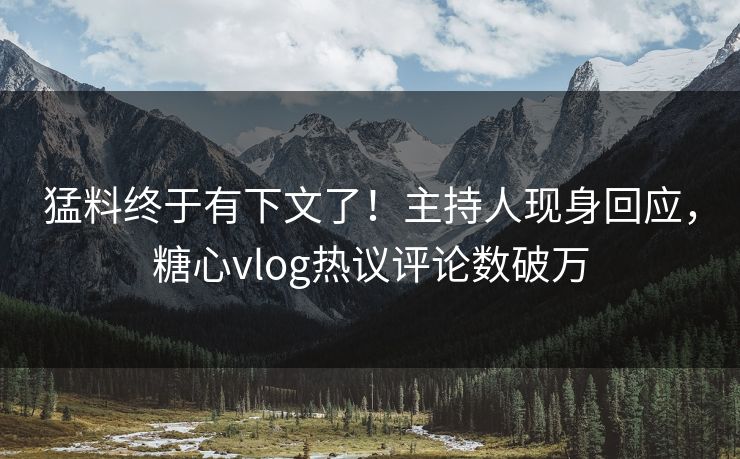 猛料终于有下文了！主持人现身回应，糖心vlog热议评论数破万