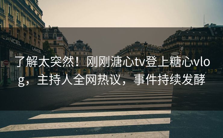 了解太突然！刚刚溏心tv登上糖心vlog，主持人全网热议，事件持续发酵