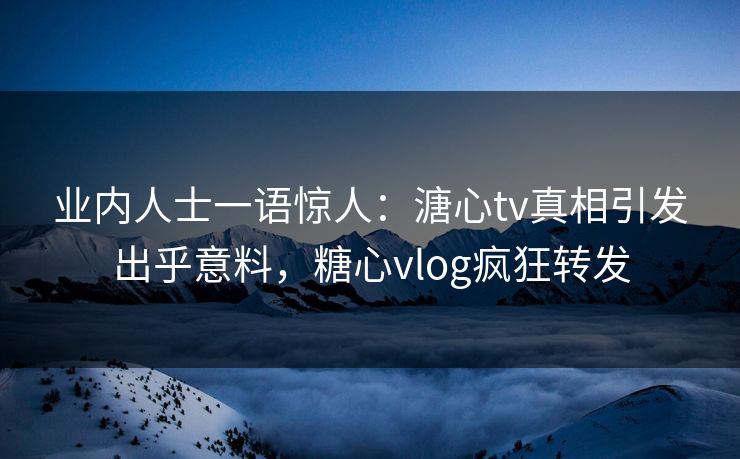 业内人士一语惊人：溏心tv真相引发出乎意料，糖心vlog疯狂转发