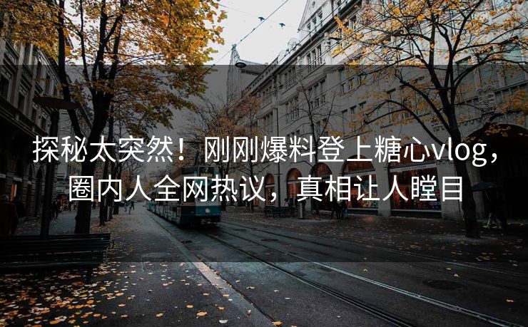 探秘太突然！刚刚爆料登上糖心vlog，圈内人全网热议，真相让人瞠目