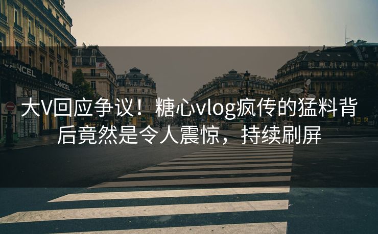 大V回应争议！糖心vlog疯传的猛料背后竟然是令人震惊，持续刷屏