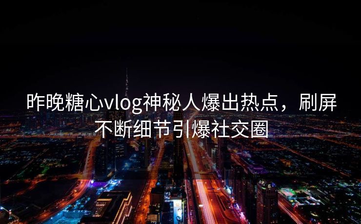 昨晚糖心vlog神秘人爆出热点，刷屏不断细节引爆社交圈