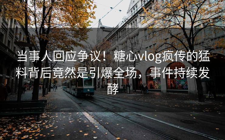 当事人回应争议！糖心vlog疯传的猛料背后竟然是引爆全场，事件持续发酵