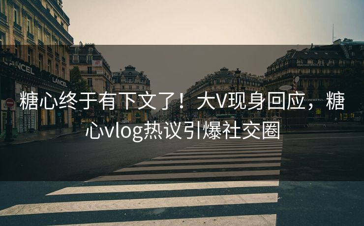 糖心终于有下文了！大V现身回应，糖心vlog热议引爆社交圈