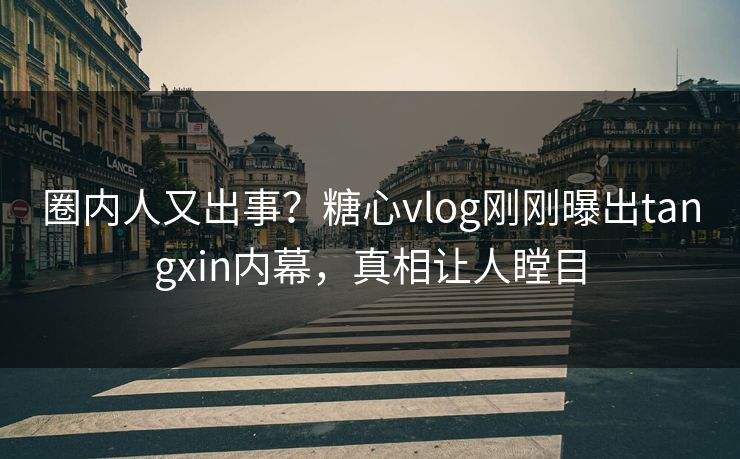 圈内人又出事？糖心vlog刚刚曝出tangxin内幕，真相让人瞠目