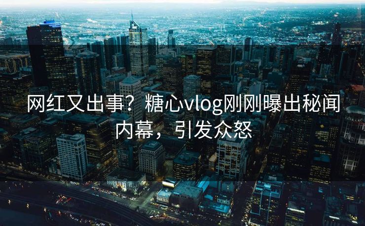 网红又出事？糖心vlog刚刚曝出秘闻内幕，引发众怒