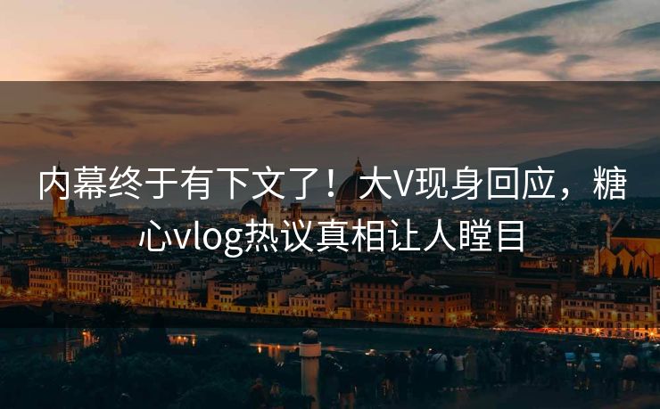 内幕终于有下文了！大V现身回应，糖心vlog热议真相让人瞠目
