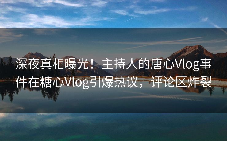 深夜真相曝光！主持人的唐心Vlog事件在糖心Vlog引爆热议，评论区炸裂