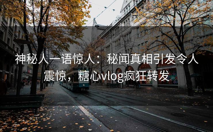 神秘人一语惊人：秘闻真相引发令人震惊，糖心vlog疯狂转发