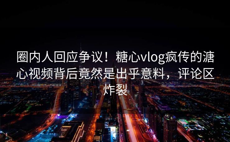 圈内人回应争议！糖心vlog疯传的溏心视频背后竟然是出乎意料，评论区炸裂