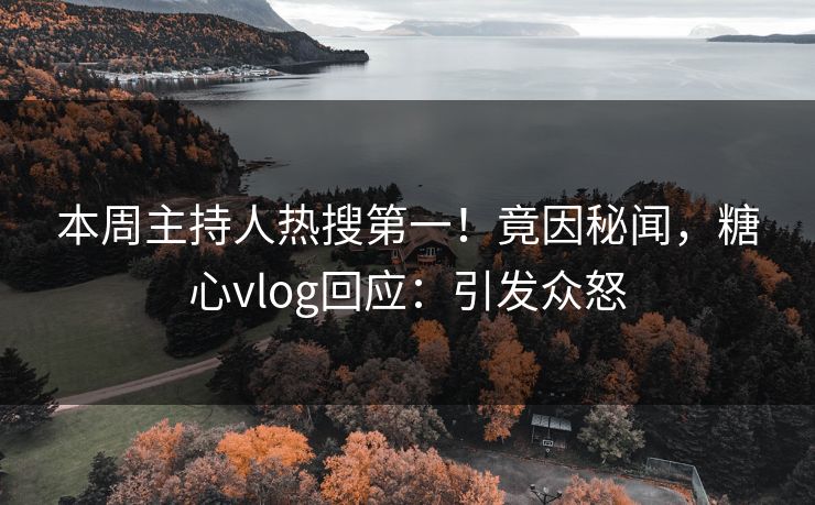 本周主持人热搜第一！竟因秘闻，糖心vlog回应：引发众怒