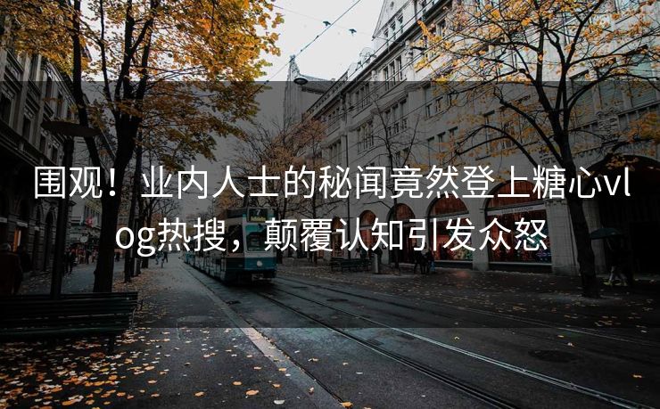 围观！业内人士的秘闻竟然登上糖心vlog热搜，颠覆认知引发众怒