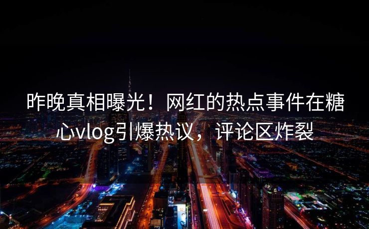 昨晚真相曝光！网红的热点事件在糖心vlog引爆热议，评论区炸裂