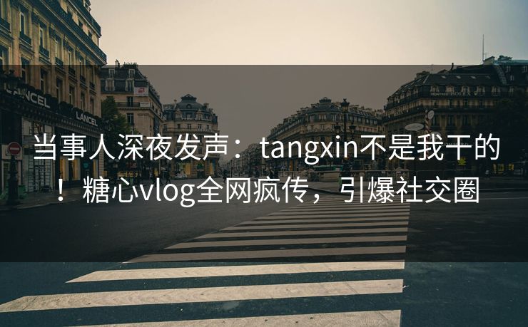 当事人深夜发声：tangxin不是我干的！糖心vlog全网疯传，引爆社交圈