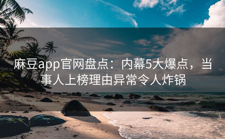 麻豆app官网盘点：内幕5大爆点，当事人上榜理由异常令人炸锅