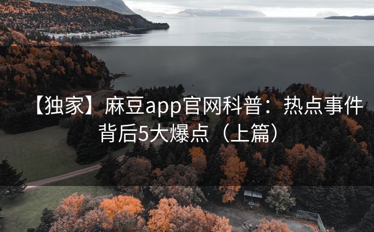 【独家】麻豆app官网科普：热点事件背后5大爆点（上篇）