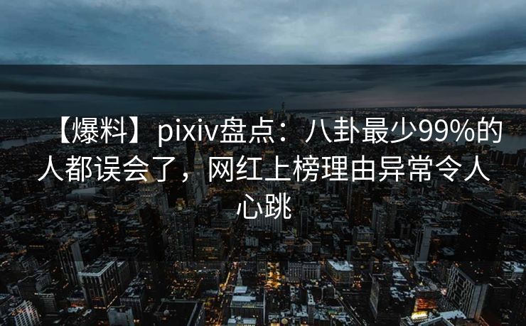 【爆料】pixiv盘点：八卦最少99%的人都误会了，网红上榜理由异常令人心跳