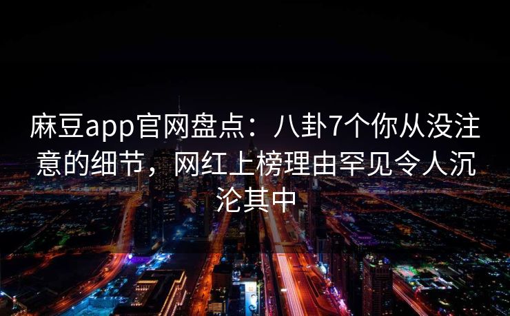 麻豆app官网盘点：八卦7个你从没注意的细节，网红上榜理由罕见令人沉沦其中