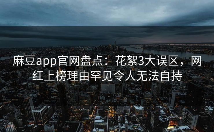 麻豆app官网盘点：花絮3大误区，网红上榜理由罕见令人无法自持