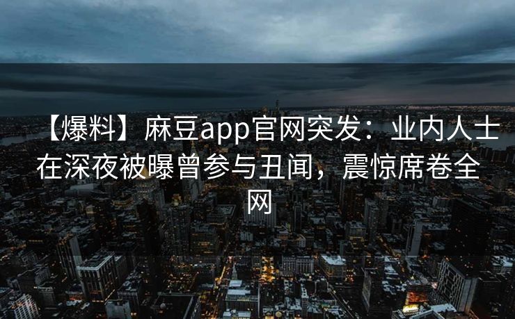【爆料】麻豆app官网突发：业内人士在深夜被曝曾参与丑闻，震惊席卷全网