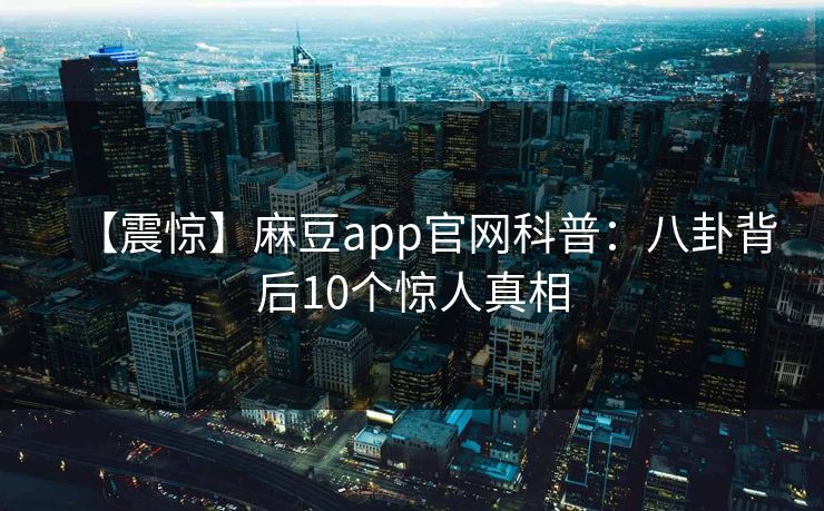 【震惊】麻豆app官网科普：八卦背后10个惊人真相