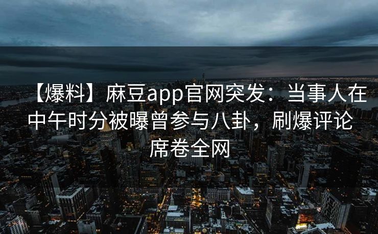 【爆料】麻豆app官网突发：当事人在中午时分被曝曾参与八卦，刷爆评论席卷全网