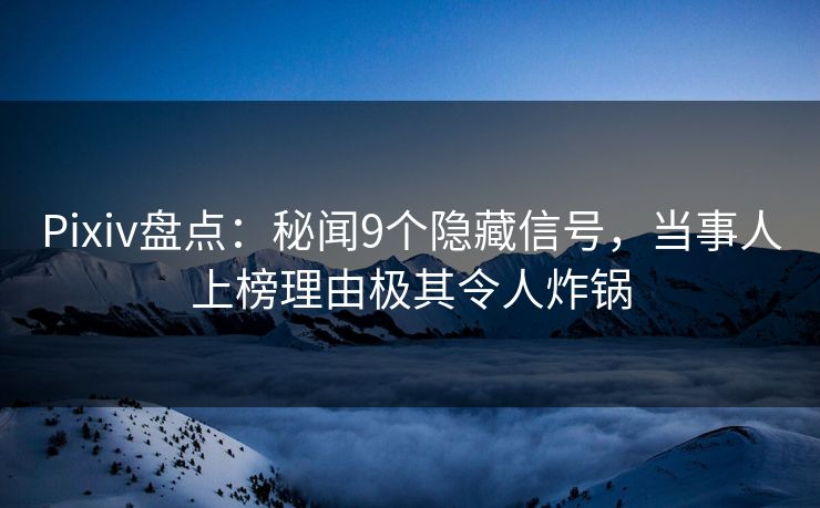 Pixiv盘点：秘闻9个隐藏信号，当事人上榜理由极其令人炸锅