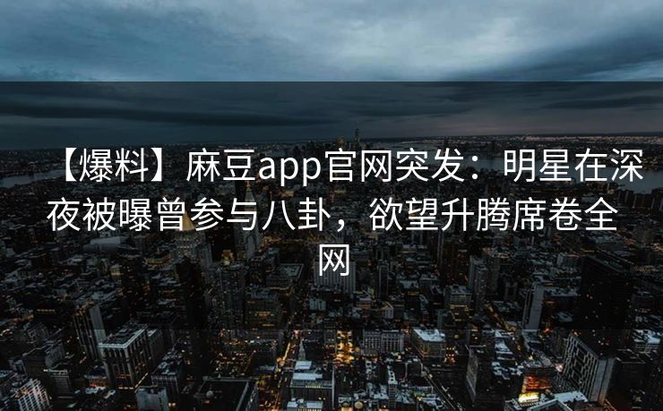 【爆料】麻豆app官网突发：明星在深夜被曝曾参与八卦，欲望升腾席卷全网