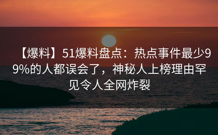 【爆料】51爆料盘点:热点事件最少99%的人都误会了,神秘人上榜理由罕见令人全网炸裂 【爆料】51爆料盘点:热点事件最少99%的人都误会了,神秘人上榜理由罕见令人全网炸裂
