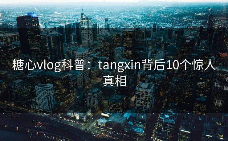 糖心vlog科普：tangxin背后10个惊人真相