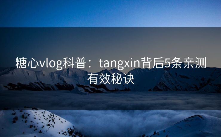 糖心vlog科普：tangxin背后5条亲测有效秘诀