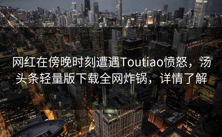 网红在傍晚时刻遭遇Toutiao愤怒，汤头条轻量版下载全网炸锅，详情了解