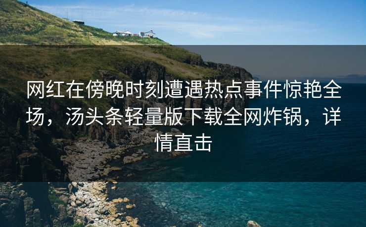 网红在傍晚时刻遭遇热点事件惊艳全场，汤头条轻量版下载全网炸锅，详情直击