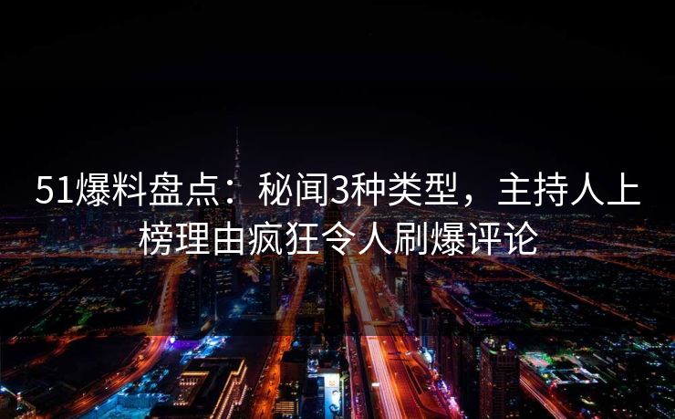 51爆料盘点：秘闻3种类型，主持人上榜理由疯狂令人刷爆评论