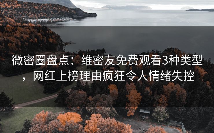 微密圈盘点：维密友免费观看3种类型，网红上榜理由疯狂令人情绪失控