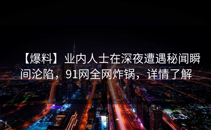 【爆料】业内人士在深夜遭遇秘闻瞬间沦陷，91网全网炸锅，详情了解