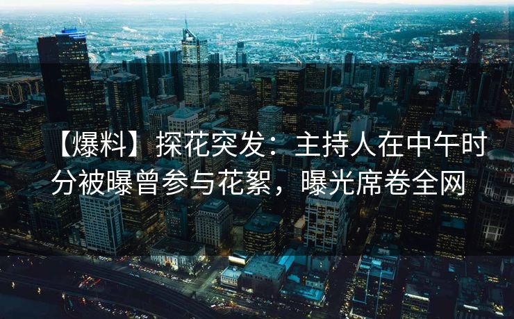 【爆料】探花突发：主持人在中午时分被曝曾参与花絮，曝光席卷全网