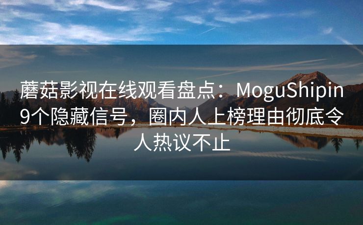 蘑菇影视在线观看盘点：MoguShipin9个隐藏信号，圈内人上榜理由彻底令人热议不止
