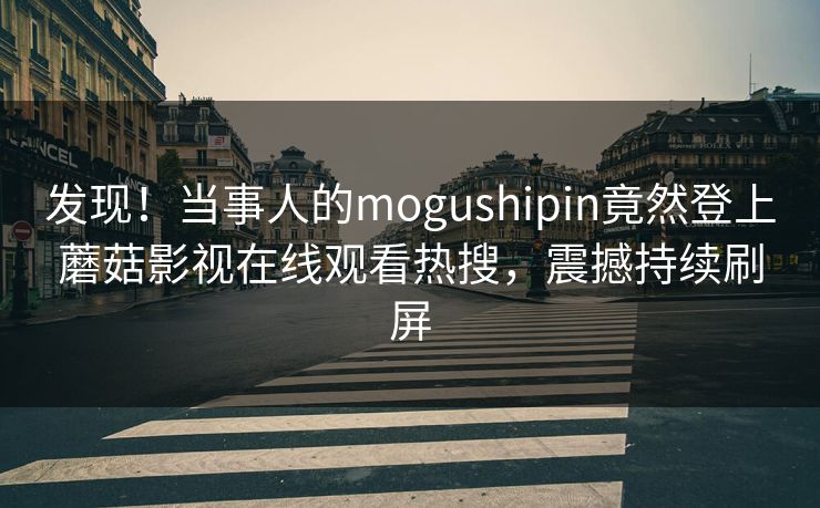 发现！当事人的mogushipin竟然登上蘑菇影视在线观看热搜，震撼持续刷屏