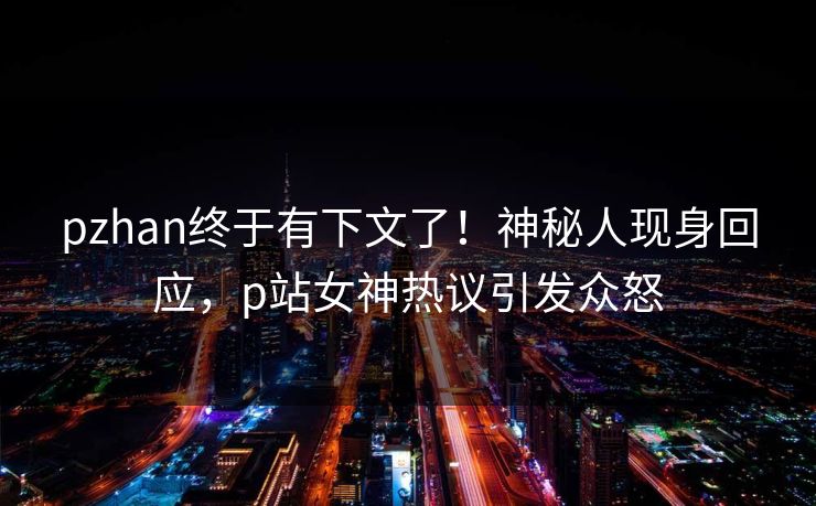 pzhan终于有下文了！神秘人现身回应，p站女神热议引发众怒